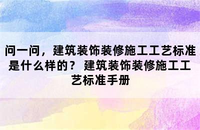 问一问，建筑装饰装修施工工艺标准是什么样的？ 建筑装饰装修施工工艺标准手册